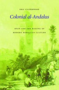 Eric Calderwood: Colonial al-Andalus: Spain and the Making of Modern Moroccan Culture